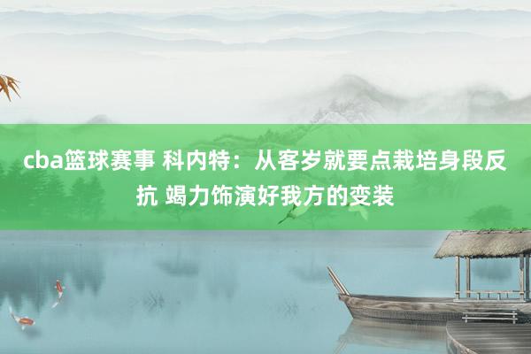 cba篮球赛事 科内特：从客岁就要点栽培身段反抗 竭力饰演好我方的变装