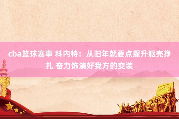 cba篮球赛事 科内特：从旧年就要点擢升躯壳挣扎 奋力饰演好我方的变装