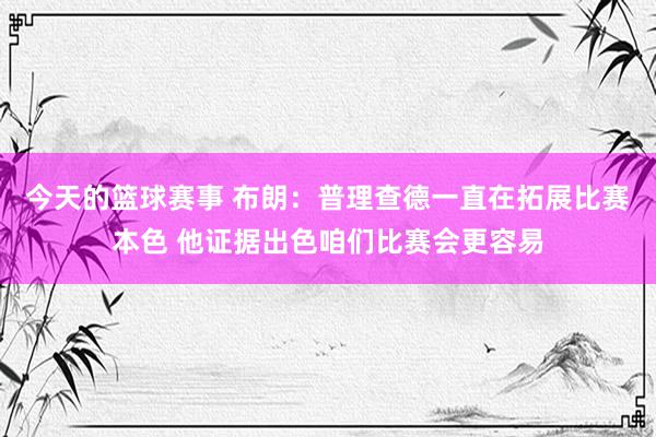 今天的篮球赛事 布朗：普理查德一直在拓展比赛本色 他证据出色咱们比赛会更容易