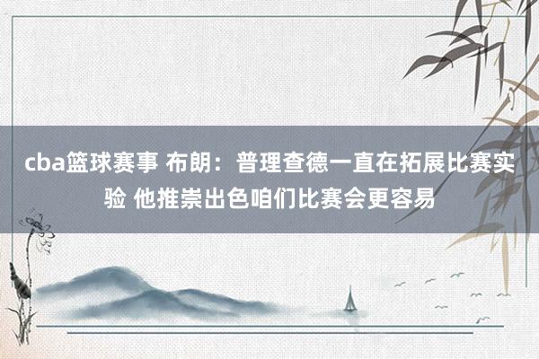 cba篮球赛事 布朗：普理查德一直在拓展比赛实验 他推崇出色咱们比赛会更容易