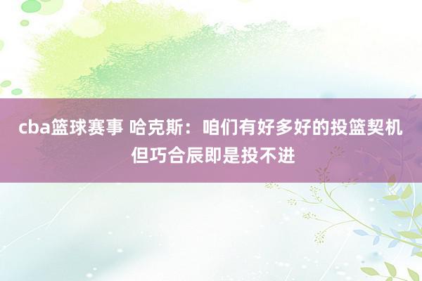 cba篮球赛事 哈克斯：咱们有好多好的投篮契机 但巧合辰即是投不进