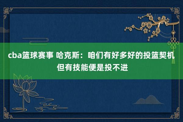 cba篮球赛事 哈克斯：咱们有好多好的投篮契机 但有技能便是投不进