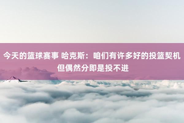 今天的篮球赛事 哈克斯：咱们有许多好的投篮契机 但偶然分即是投不进