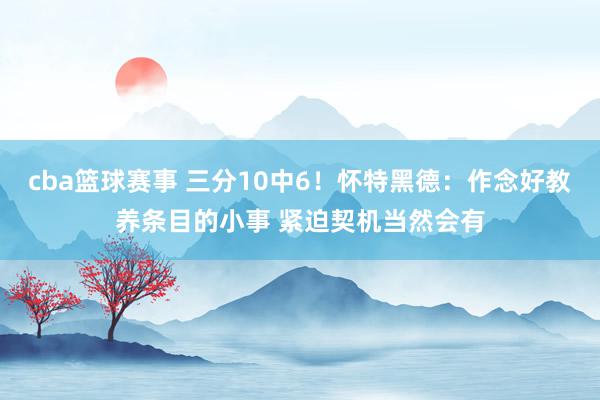 cba篮球赛事 三分10中6！怀特黑德：作念好教养条目的小事 紧迫契机当然会有