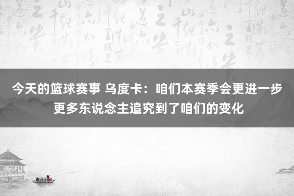 今天的篮球赛事 乌度卡：咱们本赛季会更进一步 更多东说念主追究到了咱们的变化