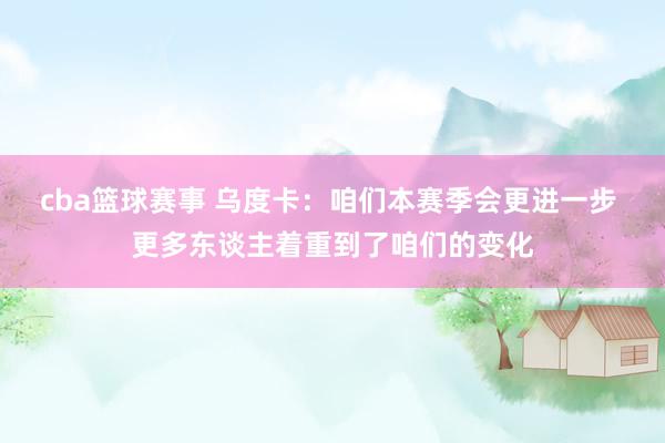 cba篮球赛事 乌度卡：咱们本赛季会更进一步 更多东谈主着重到了咱们的变化