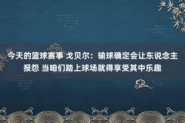 今天的篮球赛事 戈贝尔：输球确定会让东说念主报怨 当咱们踏上球场就得享受其中乐趣