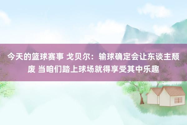 今天的篮球赛事 戈贝尔：输球确定会让东谈主颓废 当咱们踏上球场就得享受其中乐趣