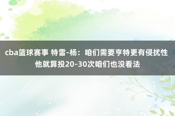 cba篮球赛事 特雷-杨：咱们需要亨特更有侵扰性 他就算投20-30次咱们也没看法