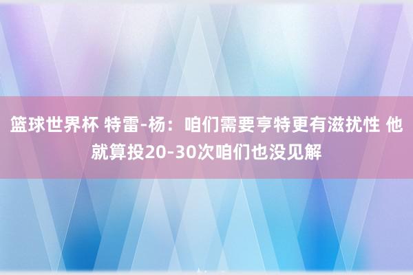 篮球世界杯 特雷-杨：咱们需要亨特更有滋扰性 他就算投20-30次咱们也没见解