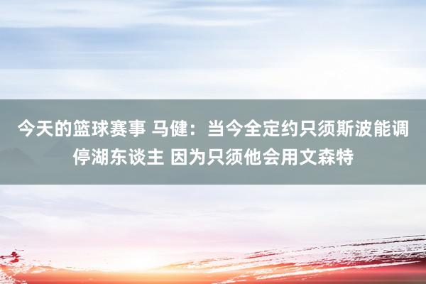 今天的篮球赛事 马健：当今全定约只须斯波能调停湖东谈主 因为只须他会用文森特