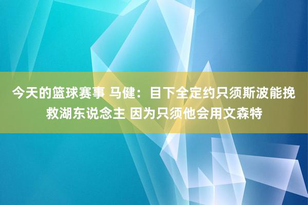 今天的篮球赛事 马健：目下全定约只须斯波能挽救湖东说念主 因为只须他会用文森特