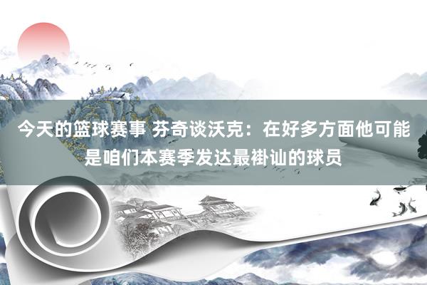 今天的篮球赛事 芬奇谈沃克：在好多方面他可能是咱们本赛季发达最褂讪的球员