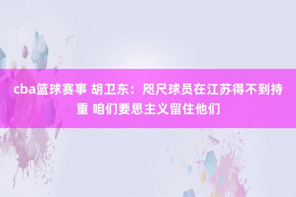 cba篮球赛事 胡卫东：咫尺球员在江苏得不到持重 咱们要思主义留住他们