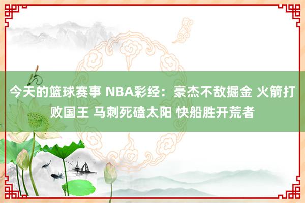 今天的篮球赛事 NBA彩经：豪杰不敌掘金 火箭打败国王 马刺死磕太阳 快船胜开荒者