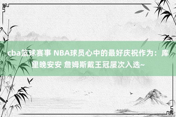 cba篮球赛事 NBA球员心中的最好庆祝作为：库里晚安安 詹姆斯戴王冠屡次入选~