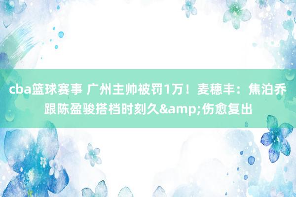 cba篮球赛事 广州主帅被罚1万！麦穗丰：焦泊乔跟陈盈骏搭档时刻久&伤愈复出