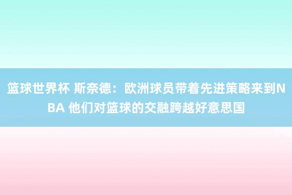 篮球世界杯 斯奈德：欧洲球员带着先进策略来到NBA 他们对篮球的交融跨越好意思国