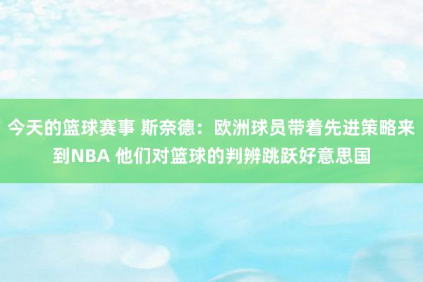 今天的篮球赛事 斯奈德：欧洲球员带着先进策略来到NBA 他们对篮球的判辨跳跃好意思国