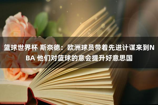 篮球世界杯 斯奈德：欧洲球员带着先进计谋来到NBA 他们对篮球的意会提升好意思国