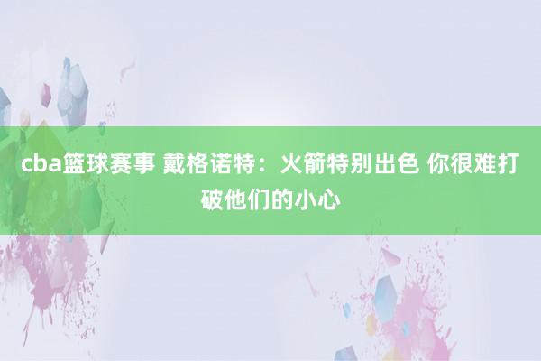 cba篮球赛事 戴格诺特：火箭特别出色 你很难打破他们的小心