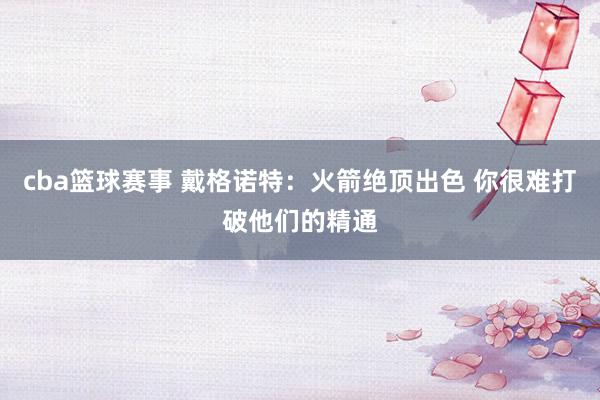 cba篮球赛事 戴格诺特：火箭绝顶出色 你很难打破他们的精通