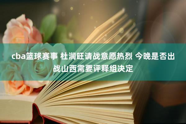 cba篮球赛事 杜润旺请战意愿热烈 今晚是否出战山西需要评释组决定