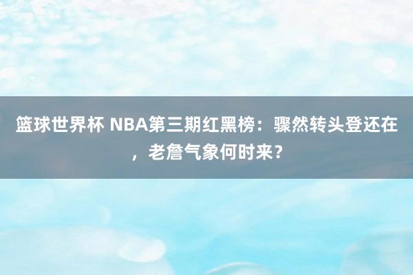 篮球世界杯 NBA第三期红黑榜：骤然转头登还在，老詹气象何时来？