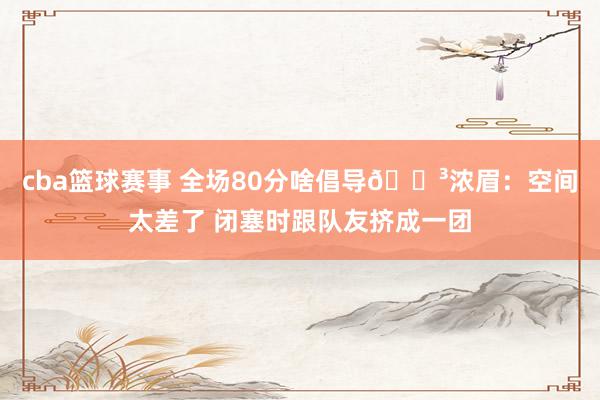 cba篮球赛事 全场80分啥倡导😳浓眉：空间太差了 闭塞时跟队友挤成一团