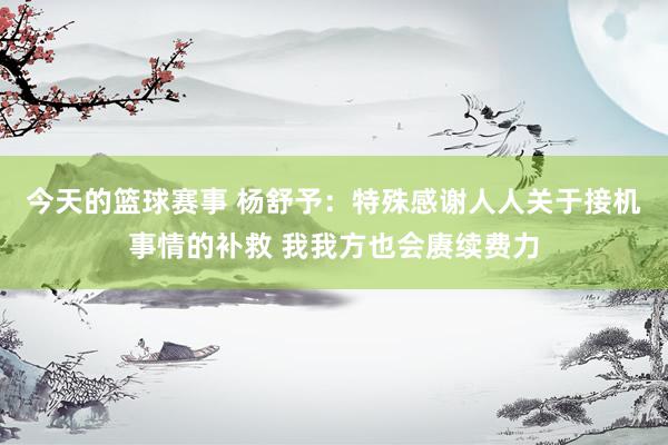 今天的篮球赛事 杨舒予：特殊感谢人人关于接机事情的补救 我我方也会赓续费力