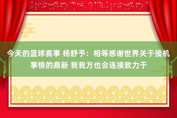 今天的篮球赛事 杨舒予：相等感谢世界关于接机事情的鼎新 我我方也会连接致力于