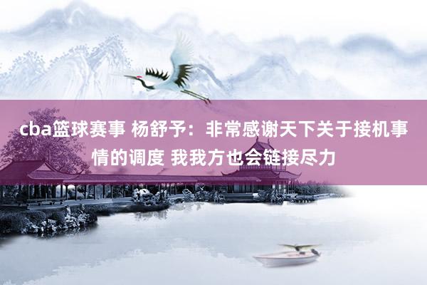 cba篮球赛事 杨舒予：非常感谢天下关于接机事情的调度 我我方也会链接尽力