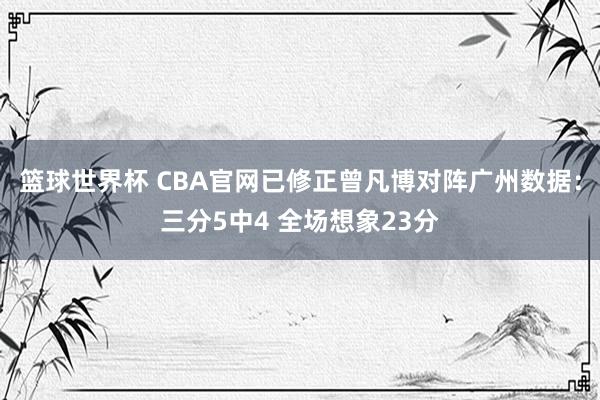 篮球世界杯 CBA官网已修正曾凡博对阵广州数据：三分5中4 全场想象23分