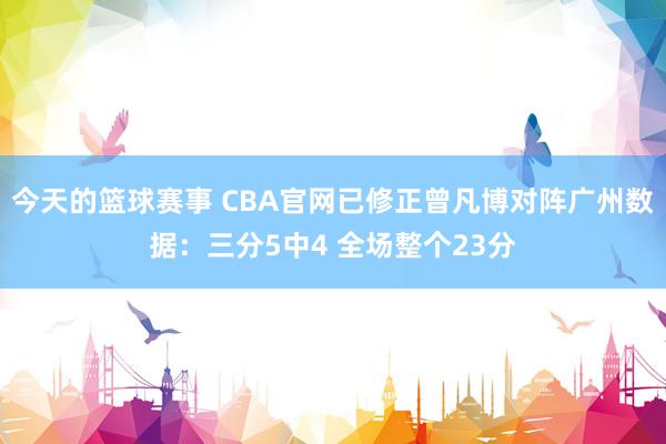 今天的篮球赛事 CBA官网已修正曾凡博对阵广州数据：三分5中4 全场整个23分