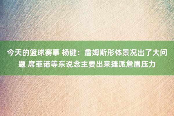 今天的篮球赛事 杨健：詹姆斯形体景况出了大问题 席菲诺等东说念主要出来摊派詹眉压力