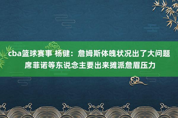 cba篮球赛事 杨健：詹姆斯体魄状况出了大问题 席菲诺等东说念主要出来摊派詹眉压力