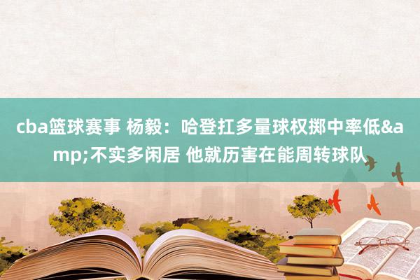 cba篮球赛事 杨毅：哈登扛多量球权掷中率低&不实多闲居 他就历害在能周转球队