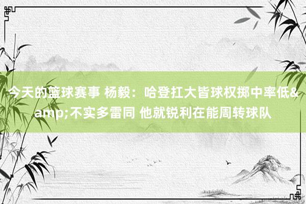 今天的篮球赛事 杨毅：哈登扛大皆球权掷中率低&不实多雷同 他就锐利在能周转球队