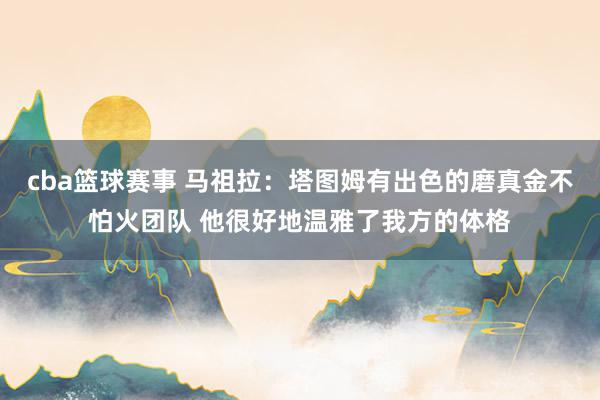 cba篮球赛事 马祖拉：塔图姆有出色的磨真金不怕火团队 他很好地温雅了我方的体格