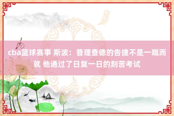 cba篮球赛事 斯波：普理查德的告捷不是一蹴而就 他通过了日复一日的刻苦考试