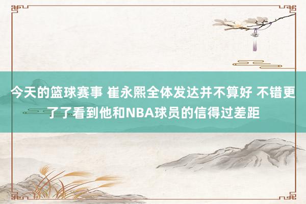 今天的篮球赛事 崔永熙全体发达并不算好 不错更了了看到他和NBA球员的信得过差距