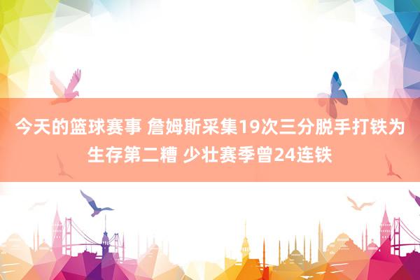 今天的篮球赛事 詹姆斯采集19次三分脱手打铁为生存第二糟 少壮赛季曾24连铁