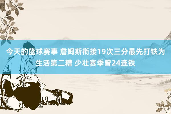 今天的篮球赛事 詹姆斯衔接19次三分最先打铁为生活第二糟 少壮赛季曾24连铁