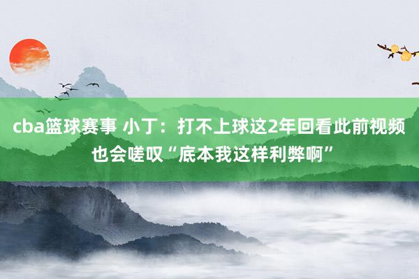 cba篮球赛事 小丁：打不上球这2年回看此前视频 也会嗟叹“底本我这样利弊啊”