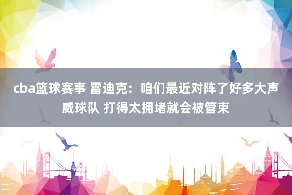 cba篮球赛事 雷迪克：咱们最近对阵了好多大声威球队 打得太拥堵就会被管束