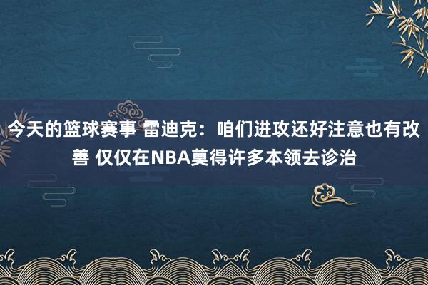 今天的篮球赛事 雷迪克：咱们进攻还好注意也有改善 仅仅在NBA莫得许多本领去诊治