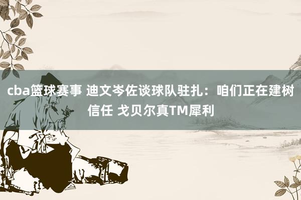 cba篮球赛事 迪文岑佐谈球队驻扎：咱们正在建树信任 戈贝尔真TM犀利