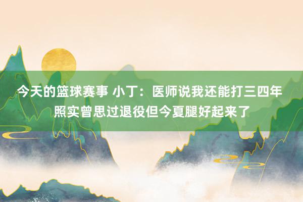 今天的篮球赛事 小丁：医师说我还能打三四年 照实曾思过退役但今夏腿好起来了