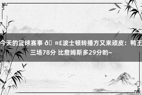 今天的篮球赛事 🤣波士顿转播方又来顽皮：鸭王三场78分 比詹姆斯多29分哟~