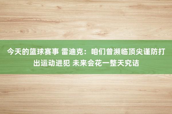 今天的篮球赛事 雷迪克：咱们曾濒临顶尖谨防打出运动进犯 未来会花一整天究诘